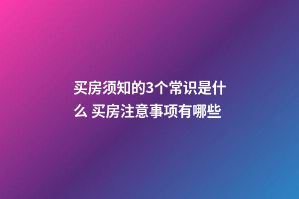 买房须知的3个常识是什么 买房注意事项有哪些